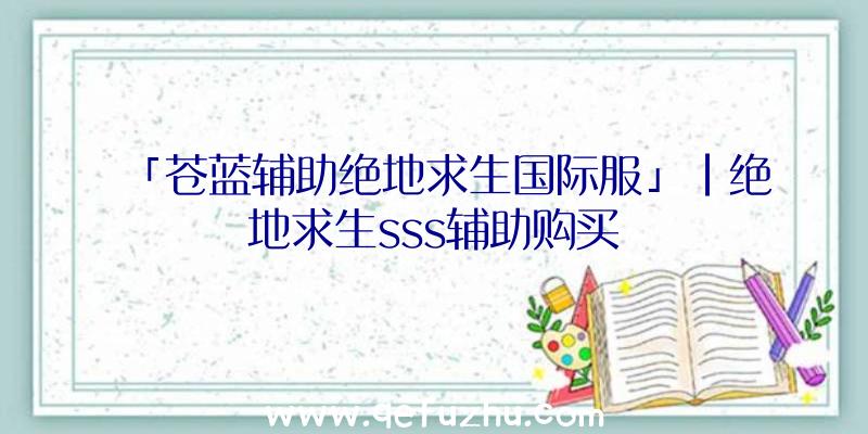 「苍蓝辅助绝地求生国际服」|绝地求生sss辅助购买